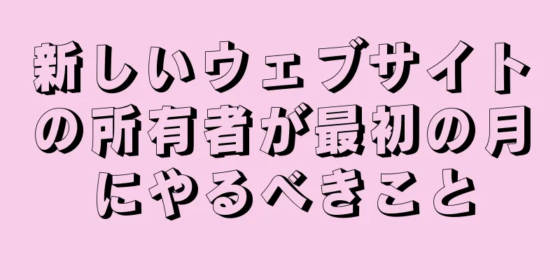 新しいウェブサイトの所有者が最初の月にやるべきこと