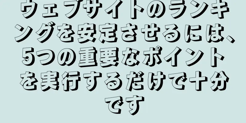 ウェブサイトのランキングを安定させるには、5つの重要なポイントを実行するだけで十分です