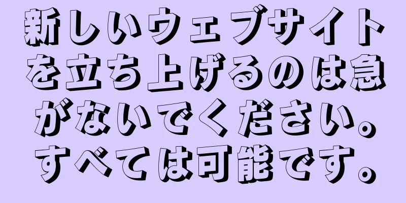 新しいウェブサイトを立ち上げるのは急がないでください。すべては可能です。