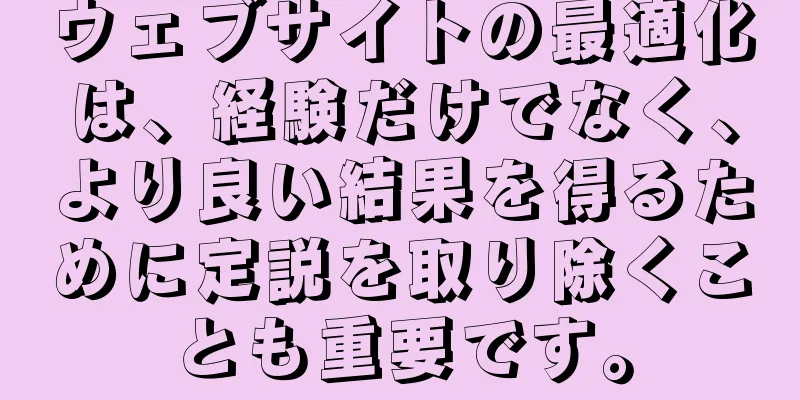 ウェブサイトの最適化は、経験だけでなく、より良い結果を得るために定説を取り除くことも重要です。