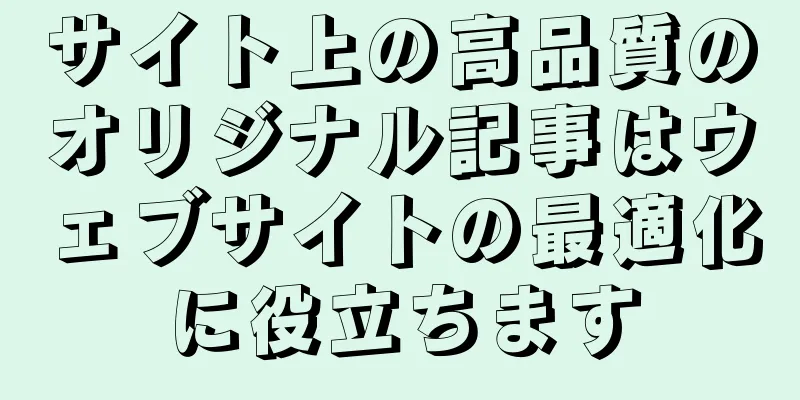サイト上の高品質のオリジナル記事はウェブサイトの最適化に役立ちます