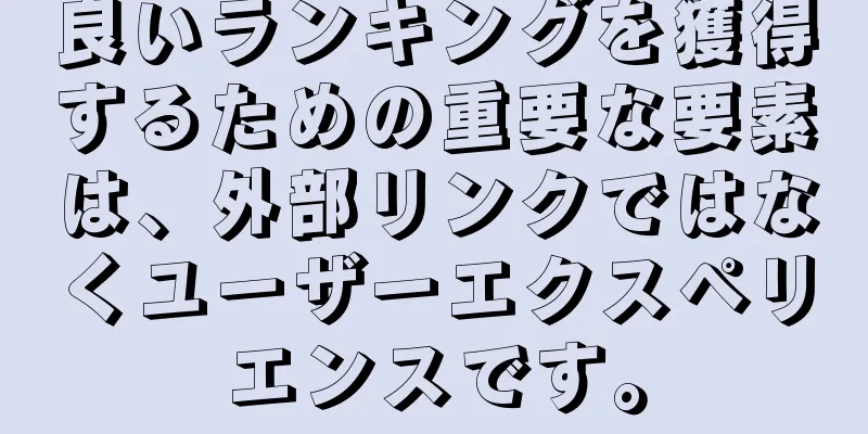 良いランキングを獲得するための重要な要素は、外部リンクではなくユーザーエクスペリエンスです。