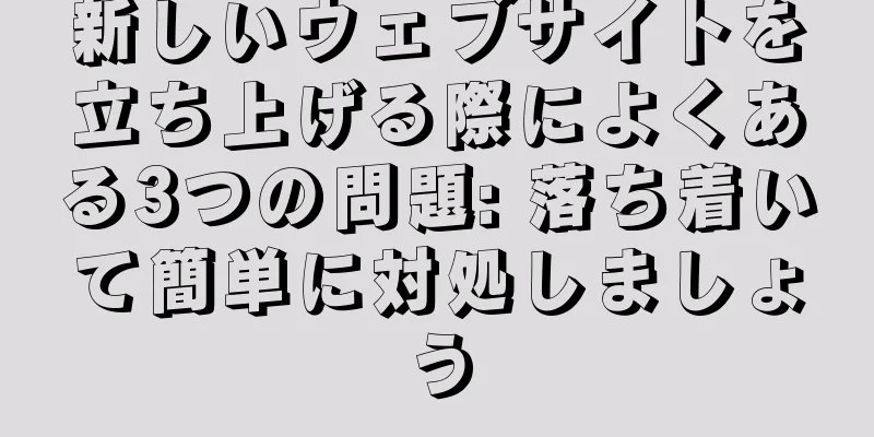 新しいウェブサイトを立ち上げる際によくある3つの問題: 落ち着いて簡単に対処しましょう