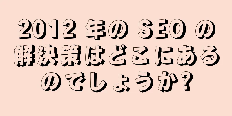 2012 年の SEO の解決策はどこにあるのでしょうか?