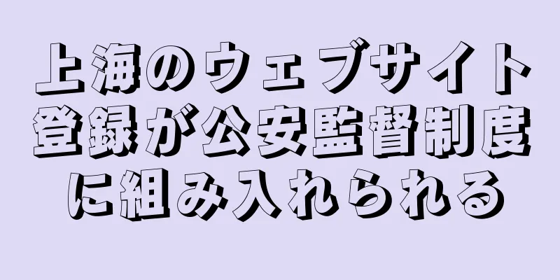 上海のウェブサイト登録が公安監督制度に組み入れられる