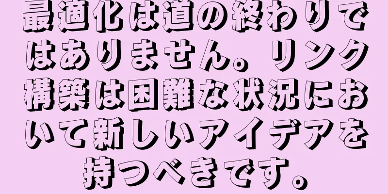 最適化は道の終わりではありません。リンク構築は困難な状況において新しいアイデアを持つべきです。