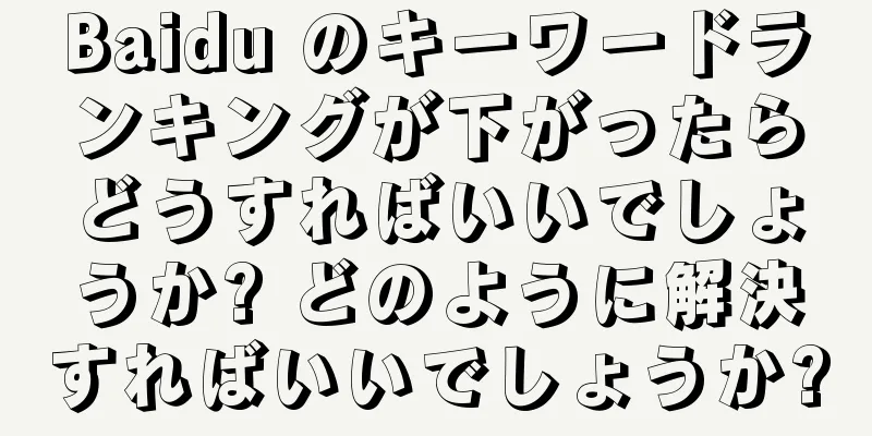 Baidu のキーワードランキングが下がったらどうすればいいでしょうか? どのように解決すればいいでしょうか?