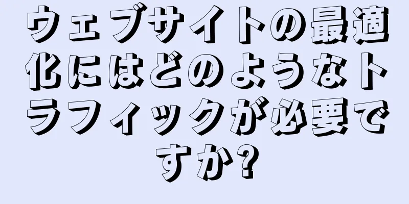 ウェブサイトの最適化にはどのようなトラフィックが必要ですか?
