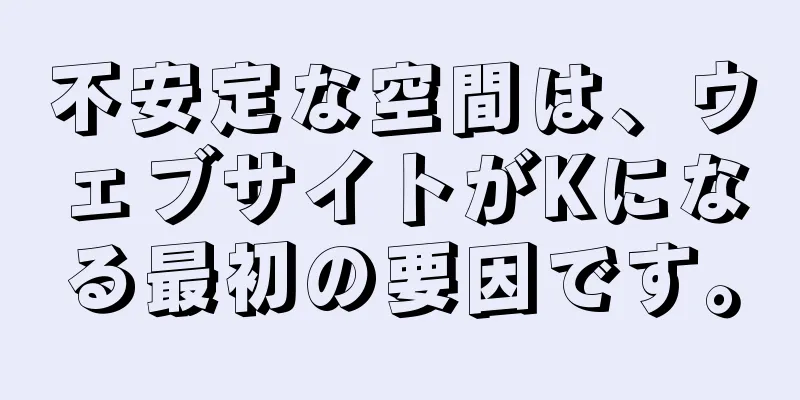 不安定な空間は、ウェブサイトがKになる最初の要因です。