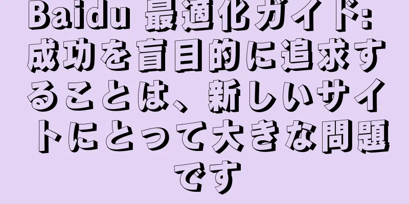 Baidu 最適化ガイド: 成功を盲目的に追求することは、新しいサイトにとって大きな問題です