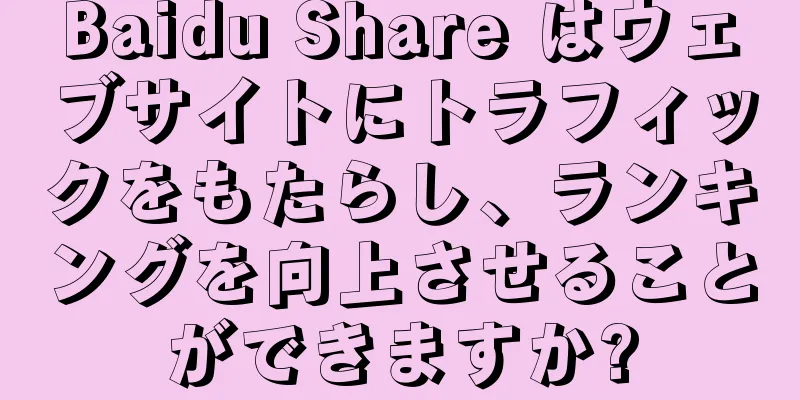 Baidu Share はウェブサイトにトラフィックをもたらし、ランキングを向上させることができますか?