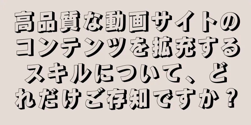 高品質な動画サイトのコンテンツを拡充するスキルについて、どれだけご存知ですか？