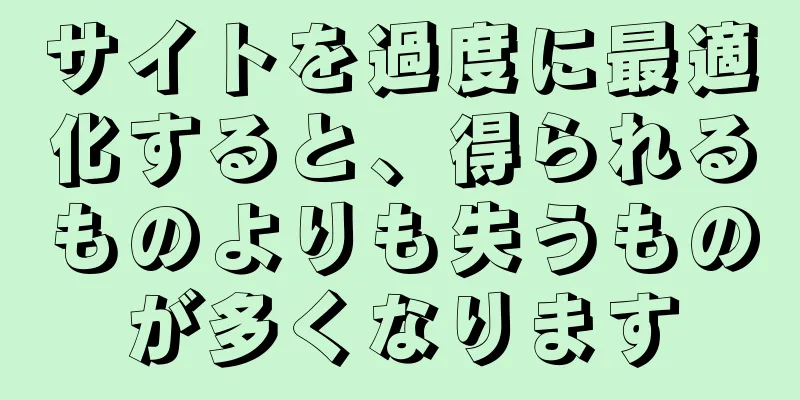 サイトを過度に最適化すると、得られるものよりも失うものが多くなります