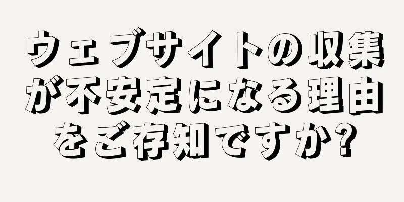 ウェブサイトの収集が不安定になる理由をご存知ですか?