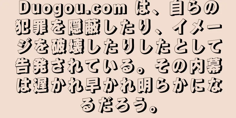 Duogou.com は、自らの犯罪を隠蔽したり、イメージを破壊したりしたとして告発されている。その内幕は遅かれ早かれ明らかになるだろう。