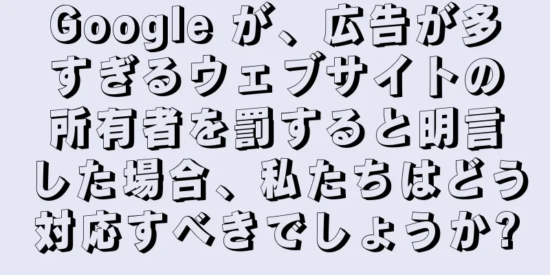 Google が、広告が多すぎるウェブサイトの所有者を罰すると明言した場合、私たちはどう対応すべきでしょうか?