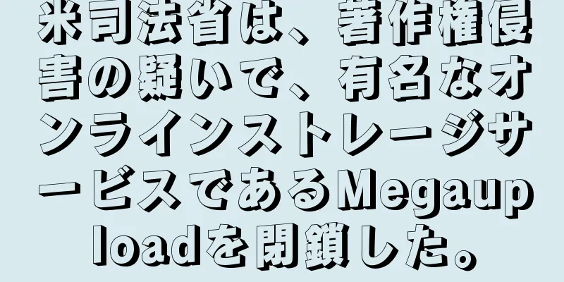 米司法省は、著作権侵害の疑いで、有名なオンラインストレージサービスであるMegauploadを閉鎖した。