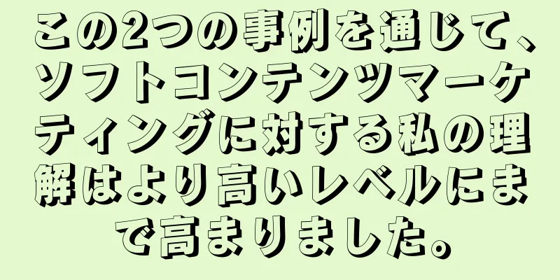 この2つの事例を通じて、ソフトコンテンツマーケティングに対する私の理解はより高いレベルにまで高まりました。