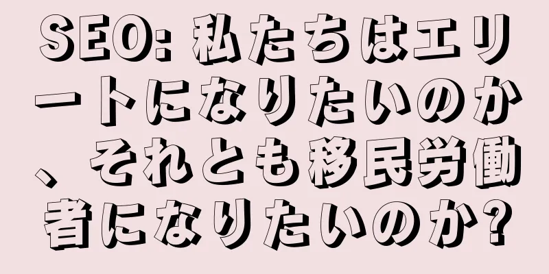 SEO: 私たちはエリートになりたいのか、それとも移民労働者になりたいのか?