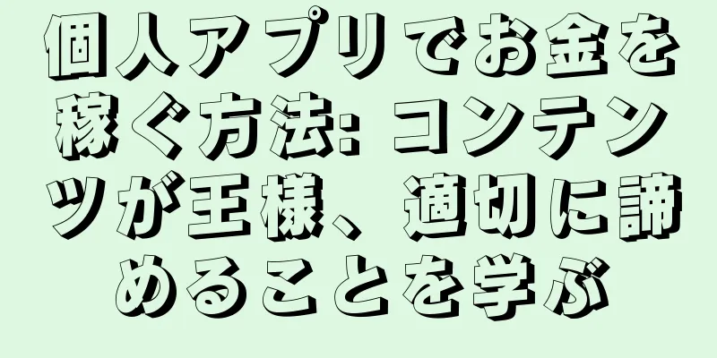 個人アプリでお金を稼ぐ方法: コンテンツが王様、適切に諦めることを学ぶ