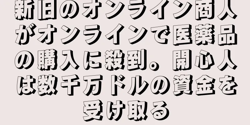 新旧のオンライン商人がオンラインで医薬品の購入に殺到。開心人は数千万ドルの資金を受け取る