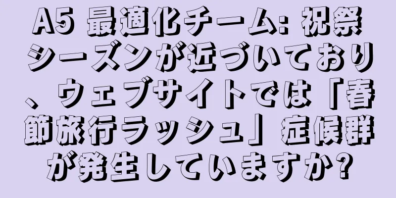 A5 最適化チーム: 祝祭シーズンが近づいており、ウェブサイトでは「春節旅行ラッシュ」症候群が発生していますか?