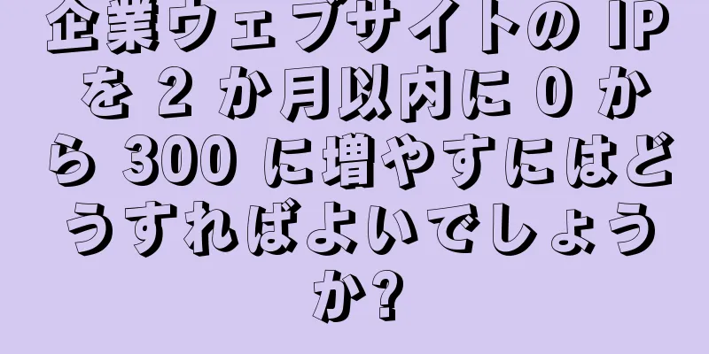 企業ウェブサイトの IP を 2 か月以内に 0 から 300 に増やすにはどうすればよいでしょうか?