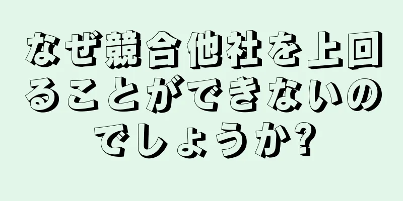 なぜ競合他社を上回ることができないのでしょうか?