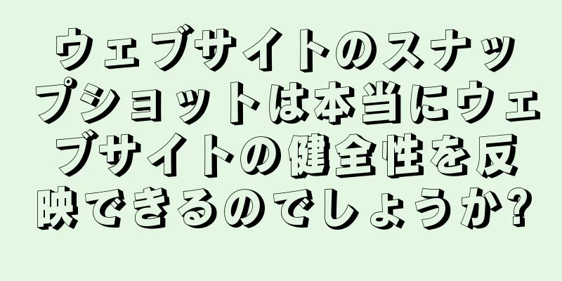 ウェブサイトのスナップショットは本当にウェブサイトの健全性を反映できるのでしょうか?