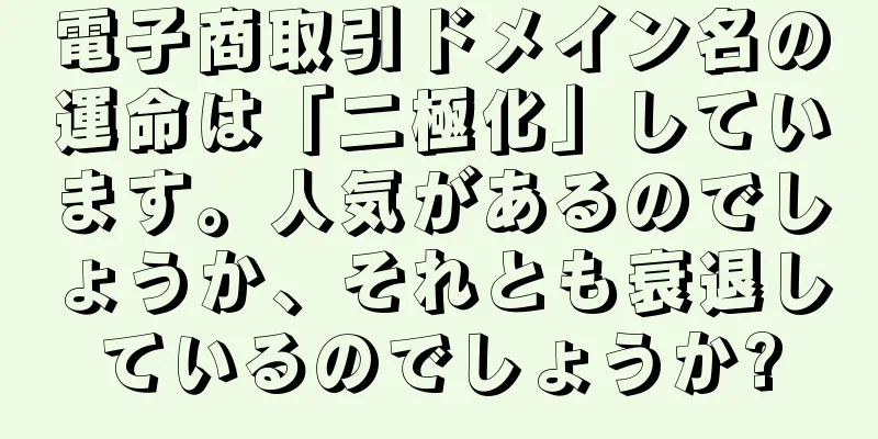 電子商取引ドメイン名の運命は「二極化」しています。人気があるのでしょうか、それとも衰退しているのでしょうか?
