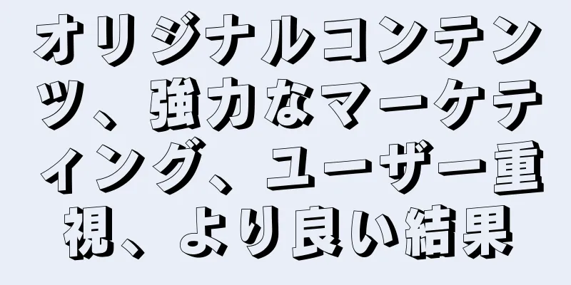 オリジナルコンテンツ、強力なマーケティング、ユーザー重視、より良い結果