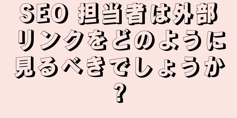 SEO 担当者は外部リンクをどのように見るべきでしょうか?