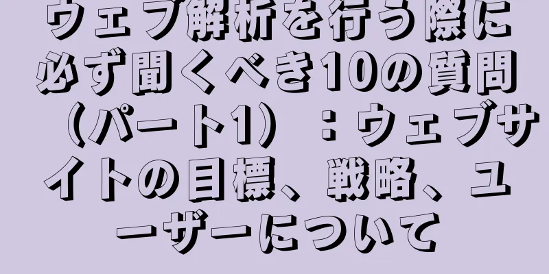 ウェブ解析を行う際に必ず聞くべき10の質問（パート1）：ウェブサイトの目標、戦略、ユーザーについて