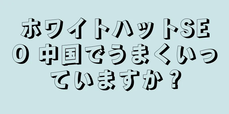ホワイトハットSEO 中国でうまくいっていますか？