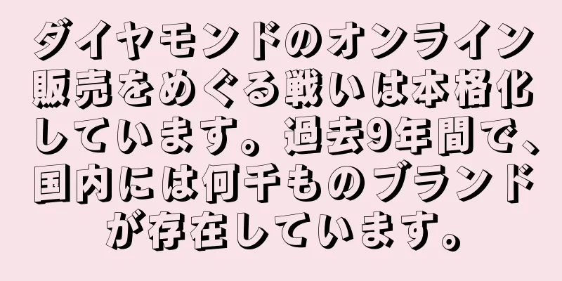 ダイヤモンドのオンライン販売をめぐる戦いは本格化しています。過去9年間で、国内には何千ものブランドが存在しています。