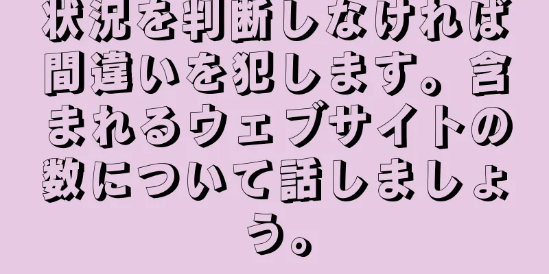 状況を判断しなければ間違いを犯します。含まれるウェブサイトの数について話しましょう。