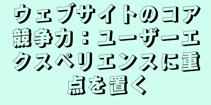ウェブサイトのコア競争力：ユーザーエクスペリエンスに重点を置く