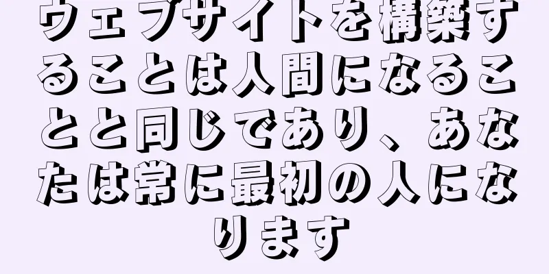 ウェブサイトを構築することは人間になることと同じであり、あなたは常に最初の人になります