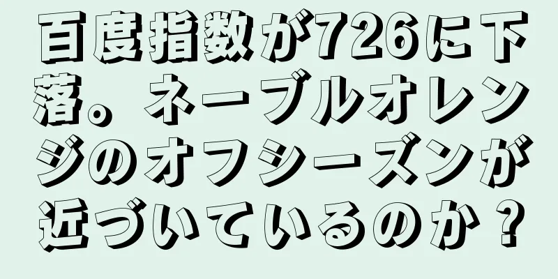 百度指数が726に下落。ネーブルオレンジのオフシーズンが近づいているのか？