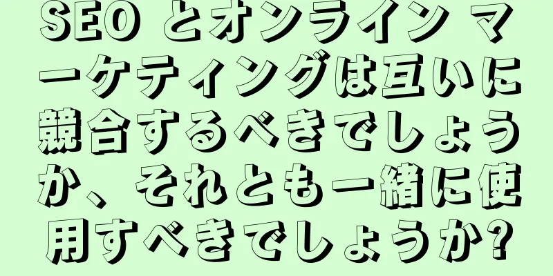 SEO とオンライン マーケティングは互いに競合するべきでしょうか、それとも一緒に使用すべきでしょうか?