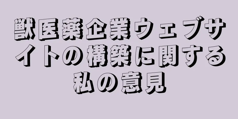 獣医薬企業ウェブサイトの構築に関する私の意見