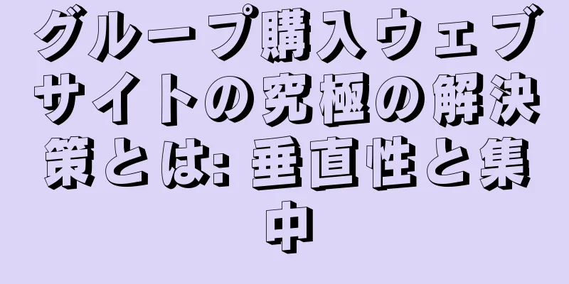 グループ購入ウェブサイトの究極の解決策とは: 垂直性と集中