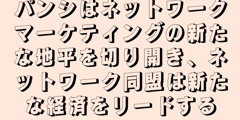 パンシはネットワークマーケティングの新たな地平を切り開き、ネットワーク同盟は新たな経済をリードする