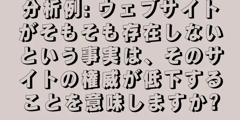 分析例: ウェブサイトがそもそも存在しないという事実は、そのサイトの権威が低下することを意味しますか?