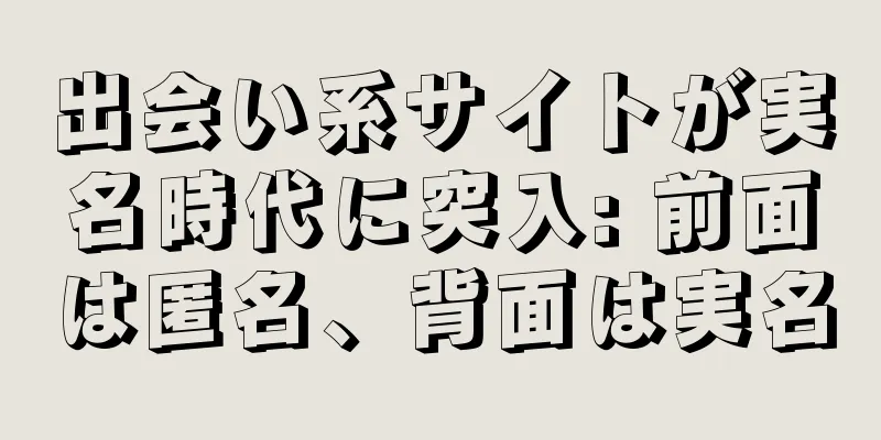 出会い系サイトが実名時代に突入: 前面は匿名、背面は実名