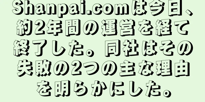 Shanpai.comは今日、約2年間の運営を経て終了した。同社はその失敗の2つの主な理由を明らかにした。