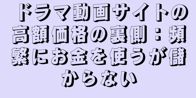 ドラマ動画サイトの高額価格の裏側：頻繁にお金を使うが儲からない
