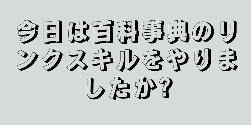 今日は百科事典のリンクスキルをやりましたか?