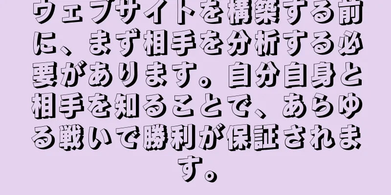ウェブサイトを構築する前に、まず相手を分析する必要があります。自分自身と相手を知ることで、あらゆる戦いで勝利が保証されます。
