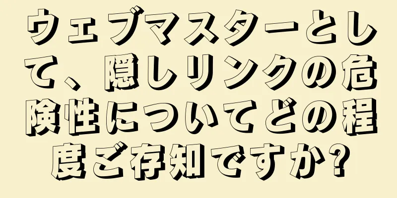 ウェブマスターとして、隠しリンクの危険性についてどの程度ご存知ですか?